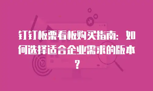 钉钉板栗看板购买指南：如何选择适合企业需求的版本？