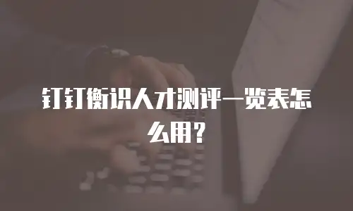 钉钉衡识人才测评一览表怎么用？