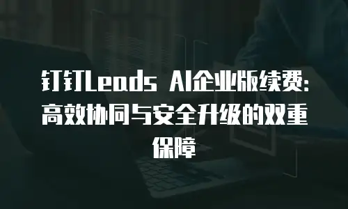 钉钉Leads AI企业版续费：高效协同与安全升级的双重保障