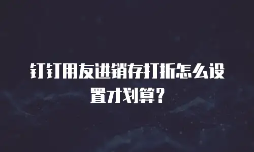 钉钉用友进销存打折怎么设置才划算？