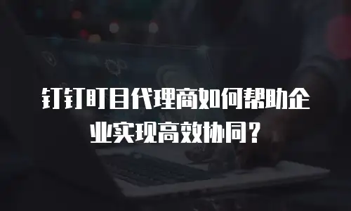 钉钉盯目代理商如何帮助企业实现高效协同？