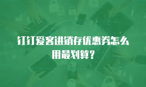 钉钉爱客进销存优惠券怎么用最划算？