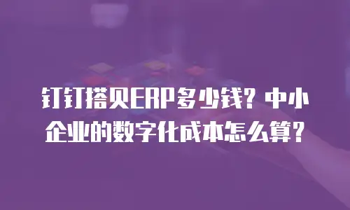 钉钉搭贝ERP多少钱？中小企业的数字化成本怎么算？