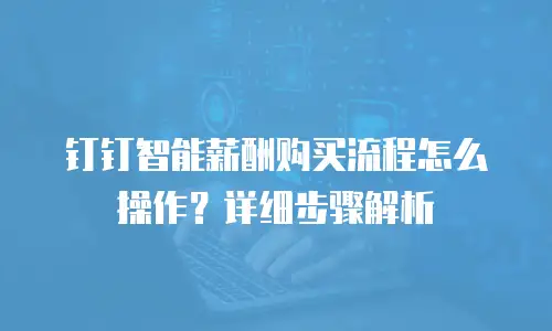 钉钉智能薪酬购买流程怎么操作？详细步骤解析