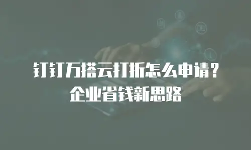 钉钉万搭云打折怎么申请？企业省钱新思路