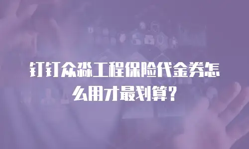 钉钉众淼工程保险代金券怎么用才最划算？