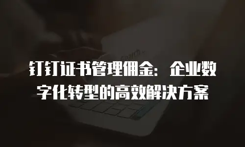 钉钉证书管理佣金：企业数字化转型的高效解决方案