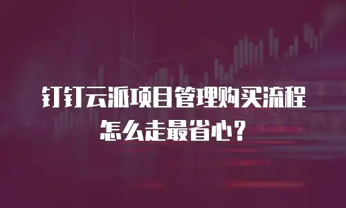 钉钉云派项目管理购买流程怎么走最省心？