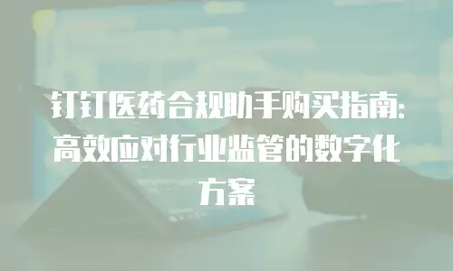 钉钉医药合规助手购买指南：高效应对行业监管的数字化方案