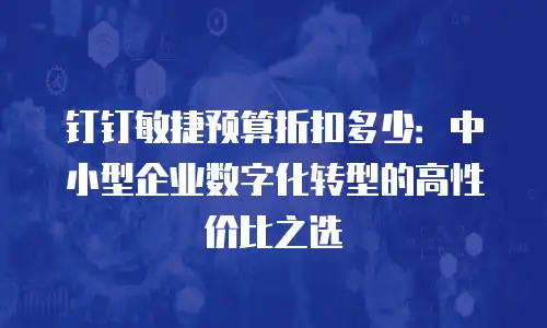 钉钉敏捷预算折扣多少：中小型企业数字化转型的高性价比之选