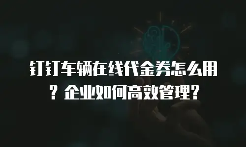 钉钉车辆在线代金券怎么用？企业如何高效管理？