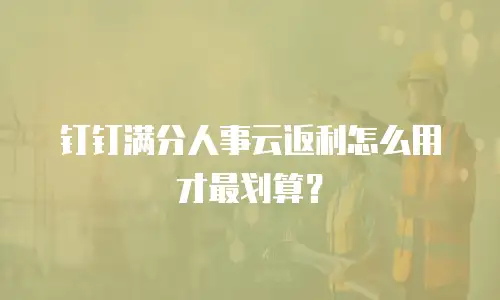 钉钉满分人事云返利怎么用才最划算？