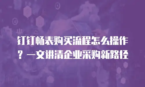 钉钉畅表购买流程怎么操作？一文讲清企业采购新路径