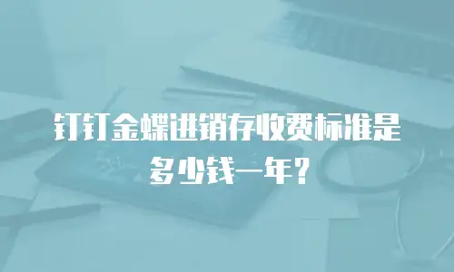 钉钉金蝶进销存收费标准是多少钱一年？