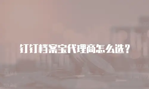 钉钉档案宝代理商怎么选？