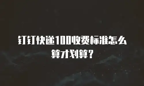 钉钉快递100收费标准怎么算才划算？