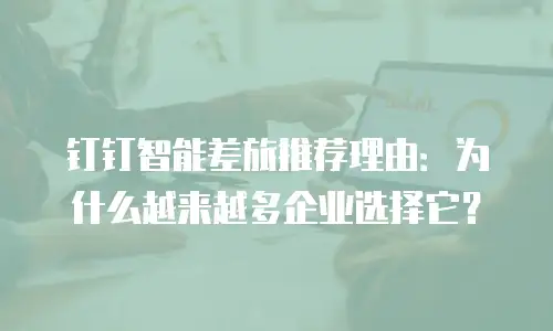 钉钉智能差旅推荐理由：为什么越来越多企业选择它？