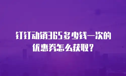 钉钉动销365多少钱一次的优惠券怎么获取？