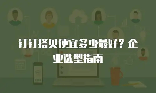 钉钉搭贝便宜多少最好？企业选型指南