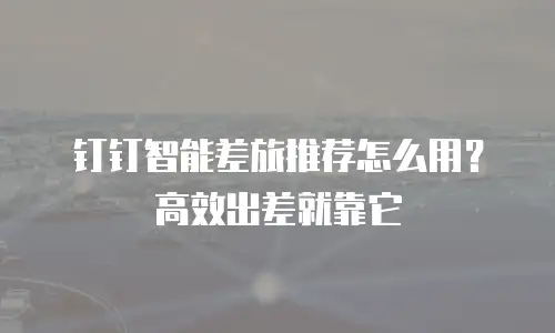 钉钉智能差旅推荐怎么用？高效出差就靠它