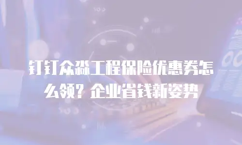 钉钉众淼工程保险优惠券怎么领？企业省钱新姿势
