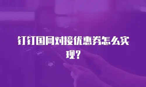钉钉国网对接优惠券怎么实现？