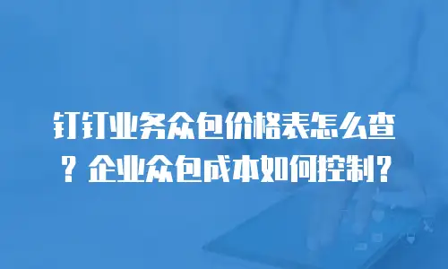 钉钉业务众包价格表怎么查？企业众包成本如何控制？