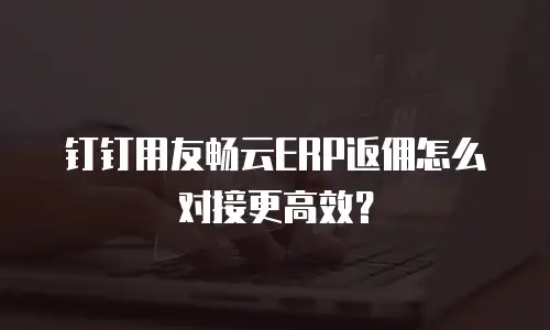 钉钉用友畅云ERP返佣怎么对接更高效？