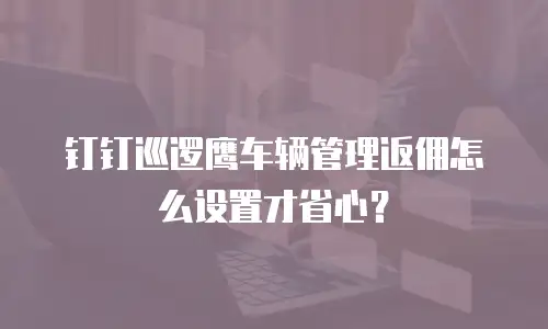 钉钉巡逻鹰车辆管理返佣怎么设置才省心？