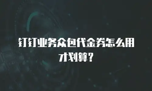 钉钉业务众包代金券怎么用才划算？