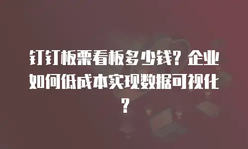钉钉板栗看板多少钱？企业如何低成本实现数据可视化？