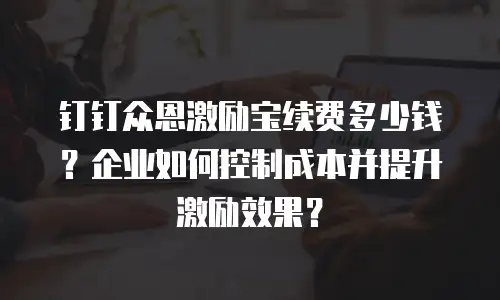 钉钉众恩激励宝续费多少钱？企业如何控制成本并提升激励效果？