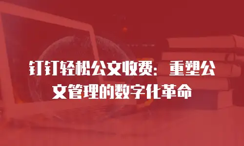 钉钉轻松公文收费：重塑公文管理的数字化革命