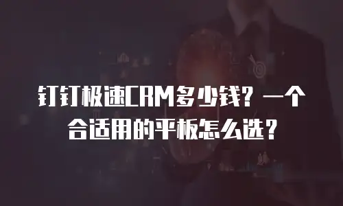钉钉极速CRM多少钱？一个合适用的平板怎么选？