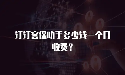 钉钉客保助手多少钱一个月收费？