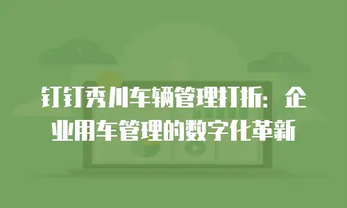 钉钉秀川车辆管理打折：企业用车管理的数字化革新