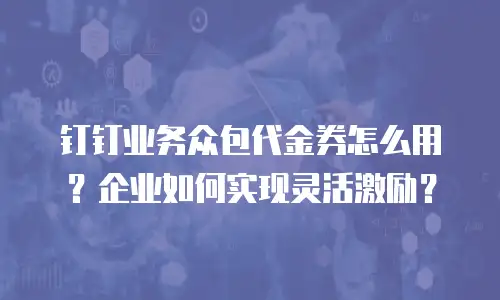 钉钉业务众包代金券怎么用？企业如何实现灵活激励？