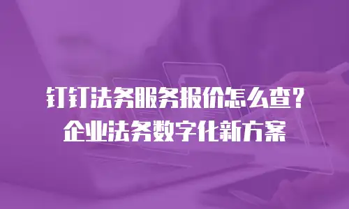 钉钉法务服务报价怎么查？企业法务数字化新方案