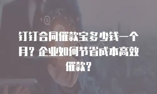 钉钉合同催款宝多少钱一个月？企业如何节省成本高效催款？