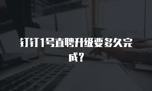 钉钉1号直聘升级要多久完成？