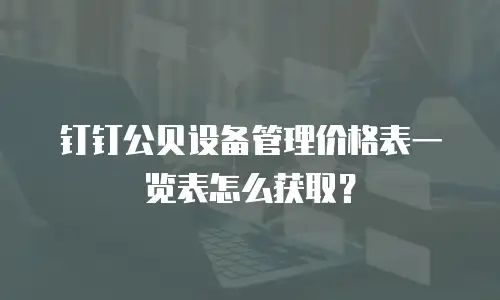 钉钉公贝设备管理价格表一览表怎么获取？
