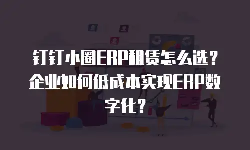 钉钉小圈ERP租赁怎么选？企业如何低成本实现ERP数字化？