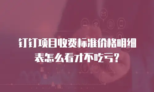 钉钉项目收费标准价格明细表怎么看才不吃亏？
