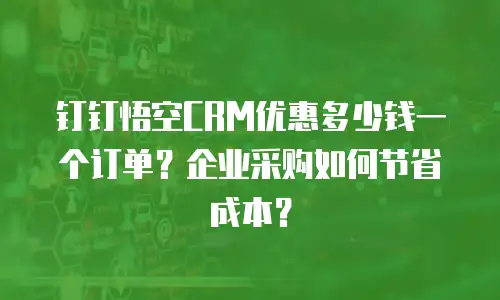 钉钉悟空CRM优惠多少钱一个订单？企业采购如何节省成本？