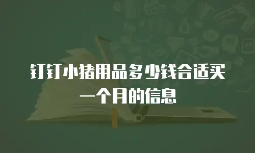 钉钉小猪用品多少钱合适买一个月的信息
