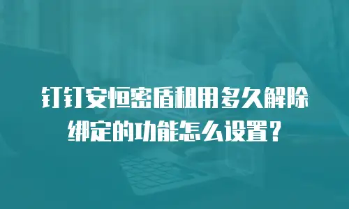 钉钉安恒密盾租用多久解除绑定的功能怎么设置？