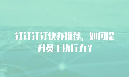 钉钉钉钉快办推荐，如何提升员工执行力？
