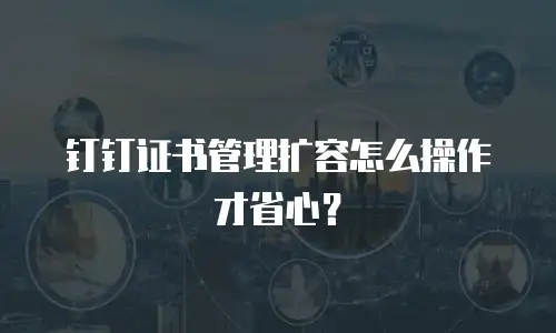 钉钉证书管理扩容怎么操作才省心？