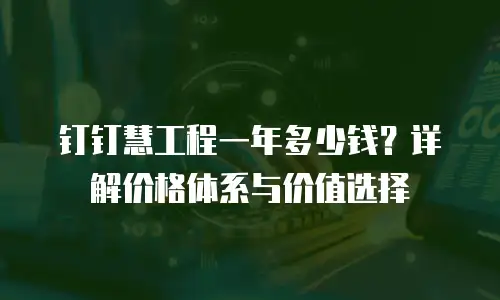 钉钉慧工程一年多少钱？详解价格体系与价值选择
