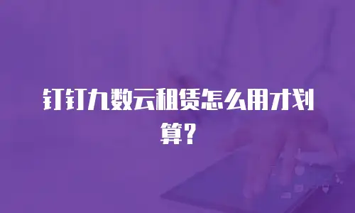 钉钉九数云租赁怎么用才划算？